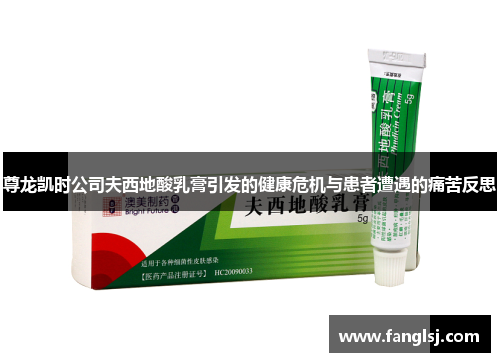 尊龙凯时公司夫西地酸乳膏引发的健康危机与患者遭遇的痛苦反思