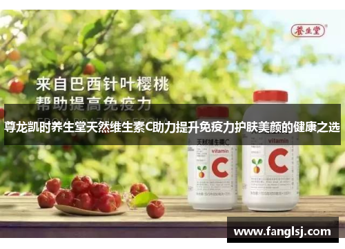 尊龙凯时养生堂天然维生素C助力提升免疫力护肤美颜的健康之选