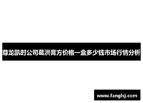 尊龙凯时公司葛洪膏方价格一盒多少钱市场行情分析