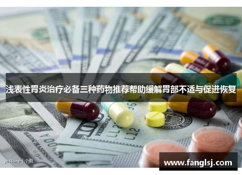浅表性胃炎治疗必备三种药物推荐帮助缓解胃部不适与促进恢复